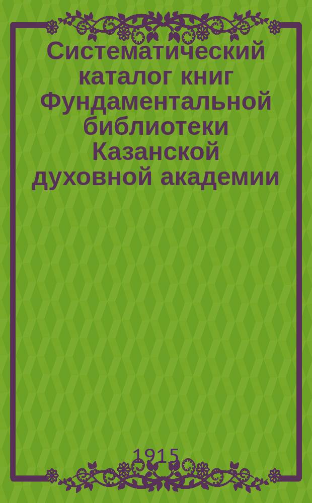 Систематический каталог книг Фундаментальной библиотеки Казанской духовной академии : Продолжение 2. Вып. 3-. Вып. 5 : [История]