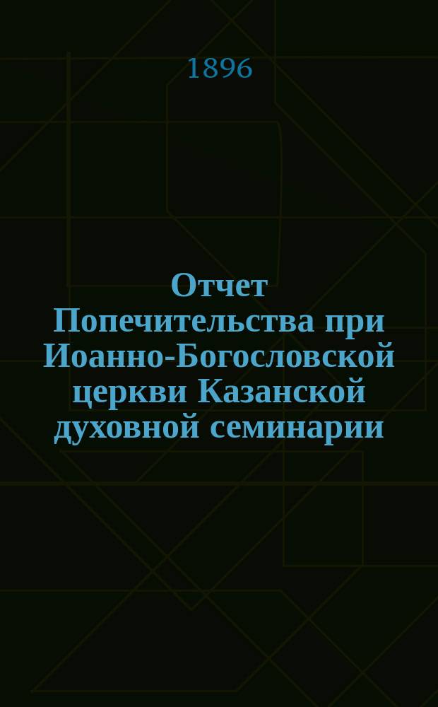 Отчет Попечительства при Иоанно-Богословской церкви Казанской духовной семинарии... ... за 15-й год : ... за 15-й год его существования с 1 января 1897 года по 1-е января 1898 года
