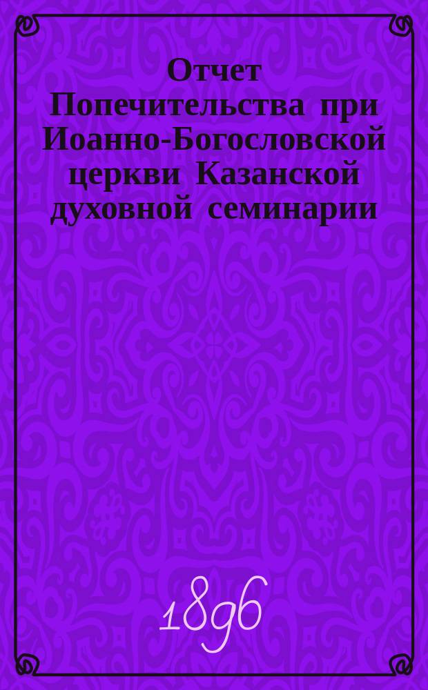 Отчет Попечительства при Иоанно-Богословской церкви Казанской духовной семинарии... ... за 16-й год : ... за 16-й год его существования с 1 января 1898 года по 1-е января 1899 года
