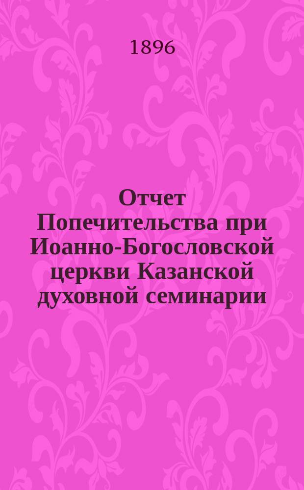 Отчет Попечительства при Иоанно-Богословской церкви Казанской духовной семинарии... ... за 18-й год : ... за 18-й год его существования с 1-го января по 31 декабря 1900 г.