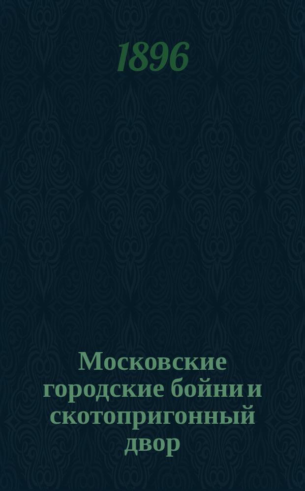 Московские городские бойни и скотопригонный двор : Сост. для Всерос. выставки 1896 г. служащей в Стат. отд-нии Моск. гор. управы Е.Н. Каменецкой