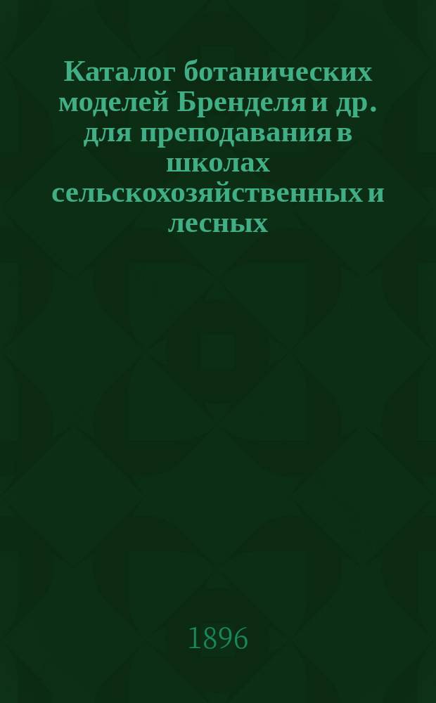 Каталог ботанических моделей Бренделя и др. для преподавания в школах сельскохозяйственных и лесных, учебных заведениях, университетах и проч.