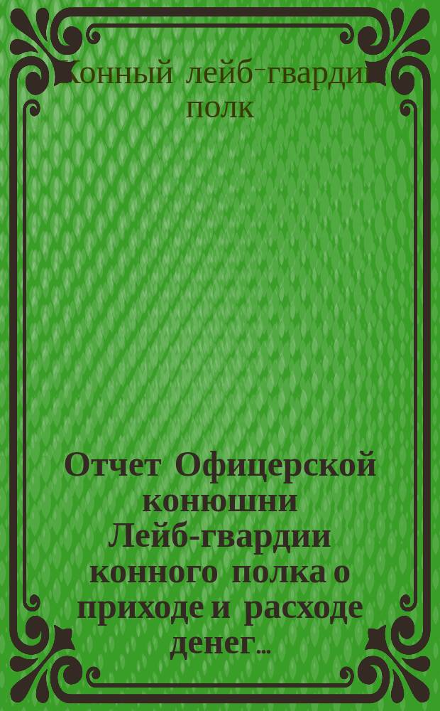 Отчет Офицерской конюшни Лейб-гвардии конного полка о приходе и расходе денег...