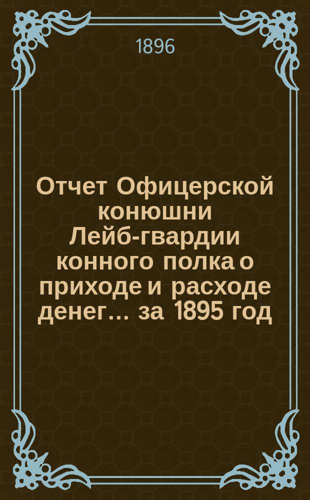 Отчет Офицерской конюшни Лейб-гвардии конного полка о приходе и расходе денег... ... за 1895 год