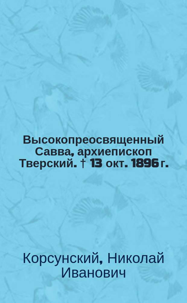 Высокопреосвященный Савва, архиепископ Тверский. [† 13 окт. 1896 г.] : Некролог