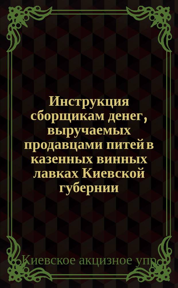 Инструкция сборщикам денег, выручаемых продавцами питей в казенных винных лавках Киевской губернии
