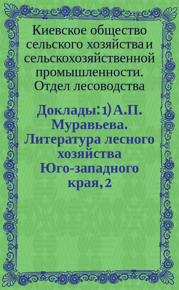 Доклады: 1) А.П. Муравьева. Литература лесного хозяйства Юго-западного края, 2) Фотинского: О разведении сосны в имении "Тростянец", 3) Пономаренко. О способах посадки дуба на вырубках в казенных лесах Тульской губ.