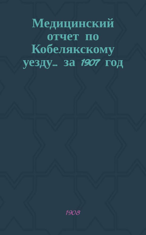 Медицинский отчет по Кобелякскому уезду... за 1907 год
