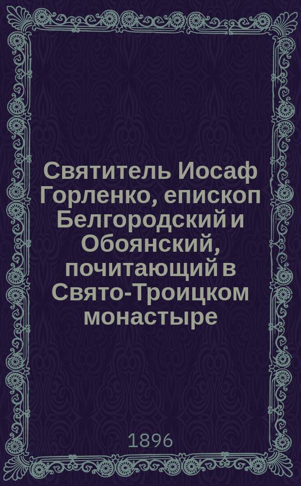 Святитель Иосаф Горленко, епископ Белгородский и Обоянский, почитающий в Свято-Троицком монастыре, в городе Белгороде. (1705-1754) Курской губернии