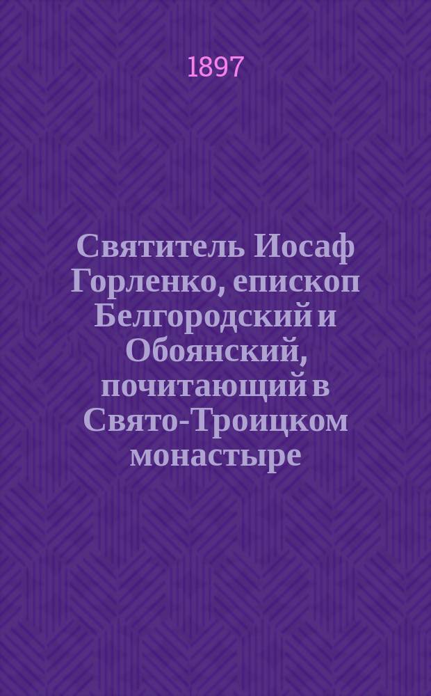 Святитель Иосаф Горленко, епископ Белгородский и Обоянский, почитающий в Свято-Троицком монастыре, в городе Белгороде. (1705-1754) Курской губернии