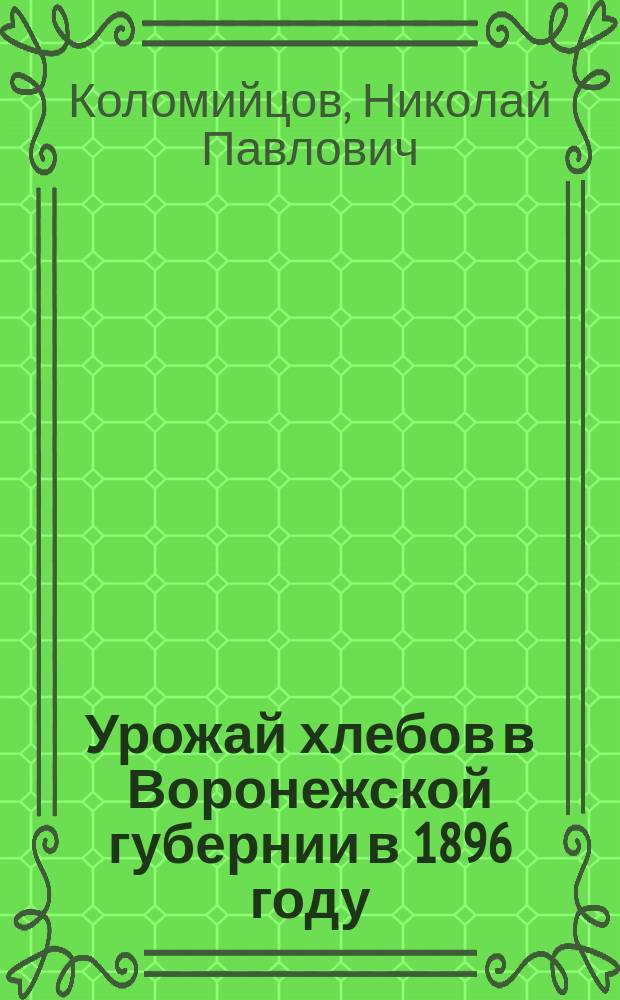 Урожай хлебов в Воронежской губернии в 1896 году : По сведениям Сельскохозяйственной метеорологической сети... Московского общества сельского хозяйства