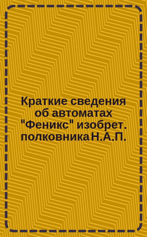 Краткие сведения об автоматах "Феникс" изобрет. полковника Н.А.П.