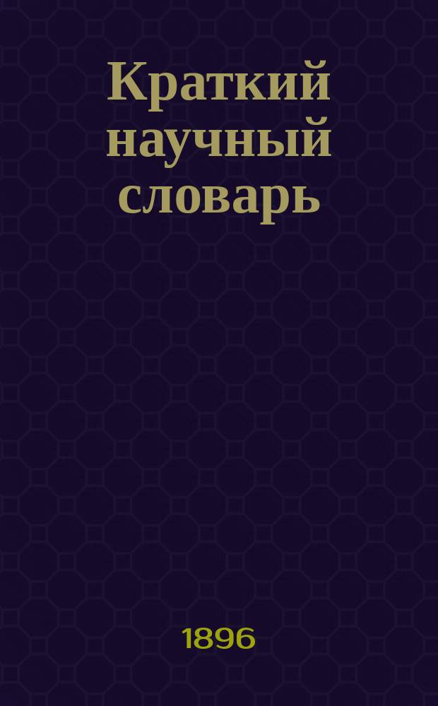 Краткий научный словарь : Важнейшие термины по наукам биологическим, физико-химическим, медицинским и др. ..