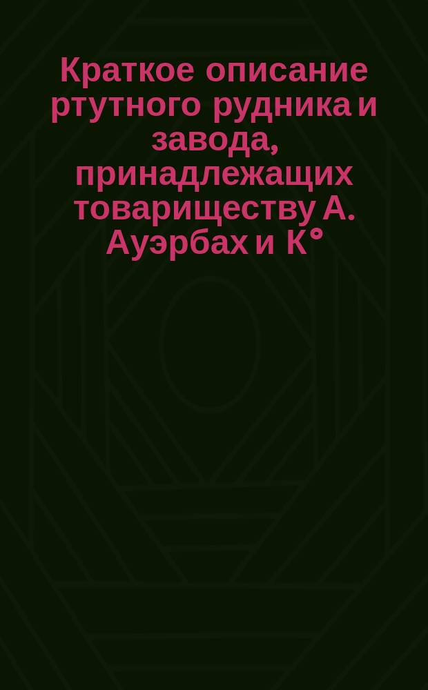 Краткое описание ртутного рудника и завода, принадлежащих товариществу А. Ауэрбах и К°