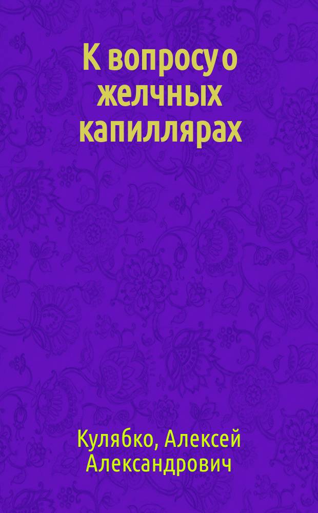 К вопросу о желчных капиллярах : (Предварительное сообщение) : (Доложено в заседании Физ.-мат. отд. 3 апр. 1896 г.)