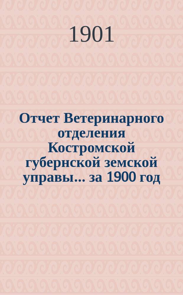 Отчет Ветеринарного отделения Костромской губернской земской управы ... за 1900 год