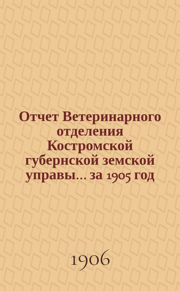 Отчет Ветеринарного отделения Костромской губернской земской управы ... за 1905 год