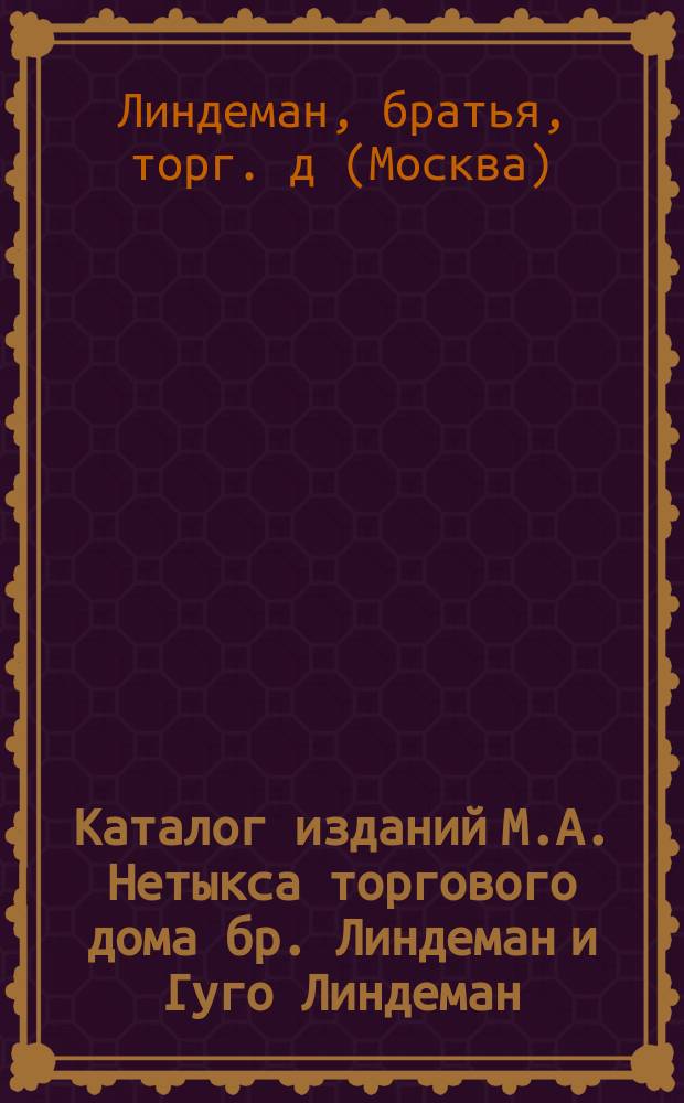 Каталог изданий М.А. Нетыкса торгового дома бр. Линдеман и Гуго Линдеман