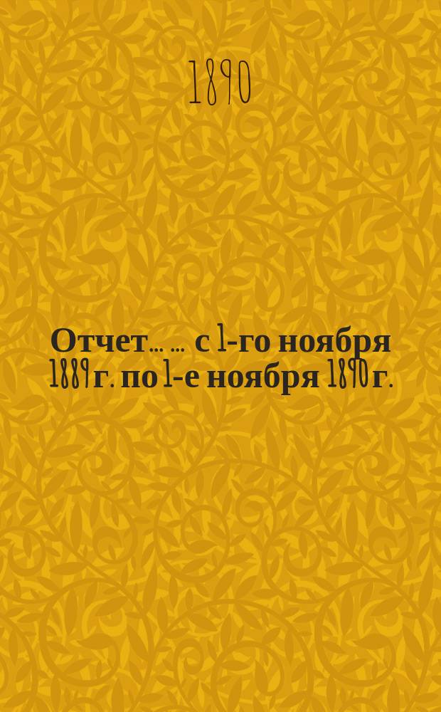 Отчет ... ... с 1-го ноября 1889 г. по 1-е ноября 1890 г.