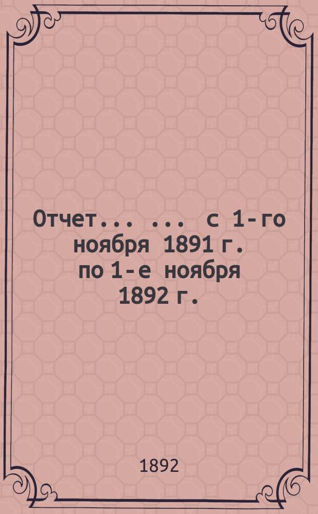 Отчет ... ... с 1-го ноября 1891 г. по 1-е ноября 1892 г.