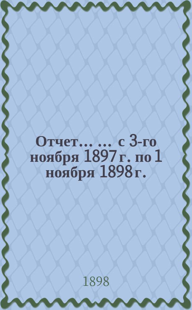 Отчет ... ... с 3-го ноября 1897 г. по 1 ноября 1898 г.