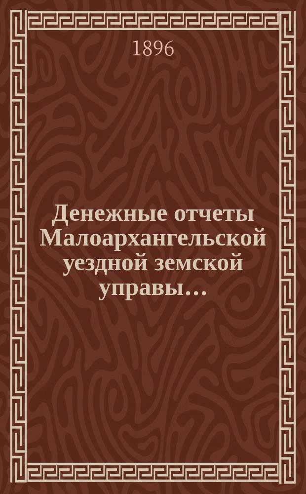 Денежные отчеты Малоархангельской уездной земской управы ... : С прил. отчетов по аптекам и друг