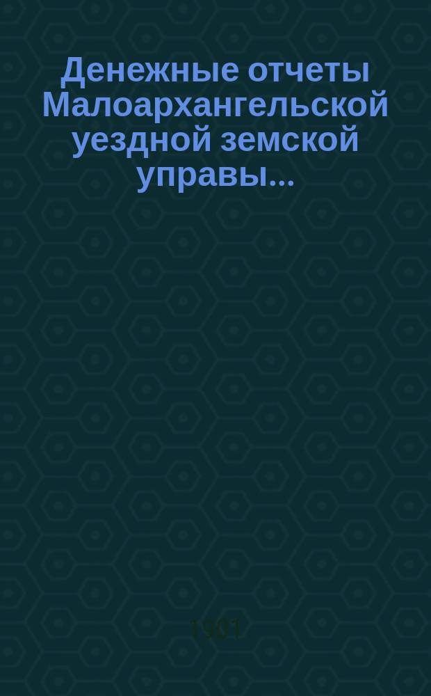 Денежные отчеты Малоархангельской уездной земской управы .. : С прил. отчетов по аптекам и друг. ... за 1900 год XXXVI очередному Малоархангельскому уездному земскому собранию