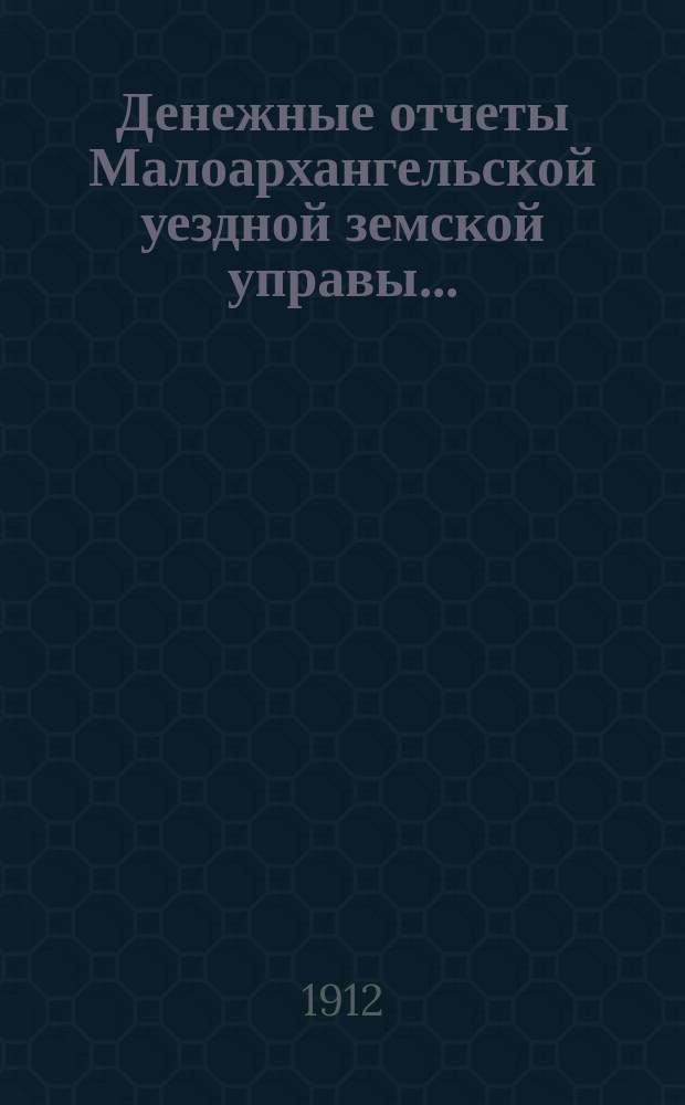 Денежные отчеты Малоархангельской уездной земской управы .. : С прил. отчетов по аптекам и друг. ... за 1912 год XLVIII Малоархангельскому очередному уездному земскому собранию