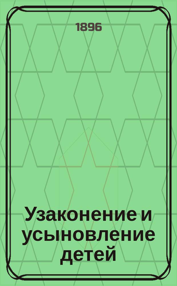 Узаконение и усыновление детей : (Закон 12 марта 1891 г.) : С разъяснениями и образцами бумаг