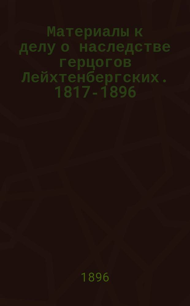 [Материалы к делу о наследстве герцогов Лейхтенбергских. 1817-1896