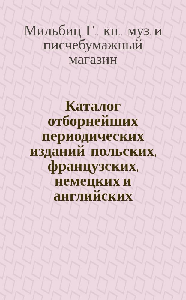 Каталог отборнейших периодических изданий польских, французских, немецких и английских ..., на которые принимает подписку книжный магазин Г. Мильбиц в г. Лодзи