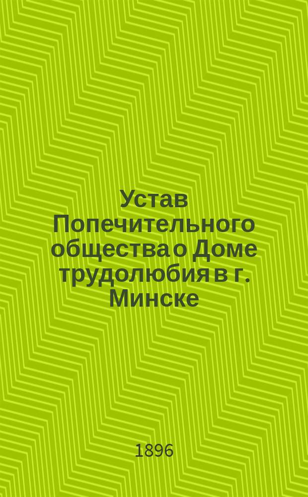 Устав Попечительного общества о Доме трудолюбия в г. Минске : Утв. 6 июня 1896 г.