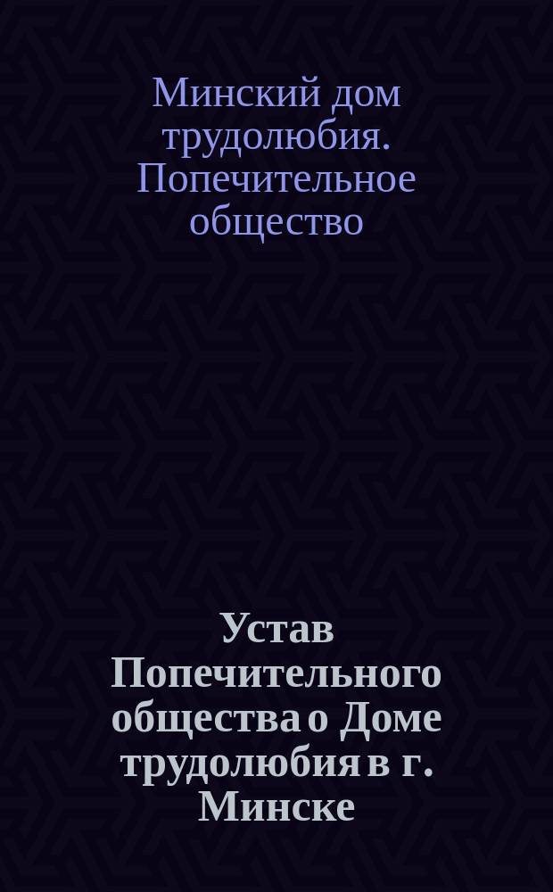 Устав Попечительного общества о Доме трудолюбия в г. Минске : Утв. 6 июня 1896 г.