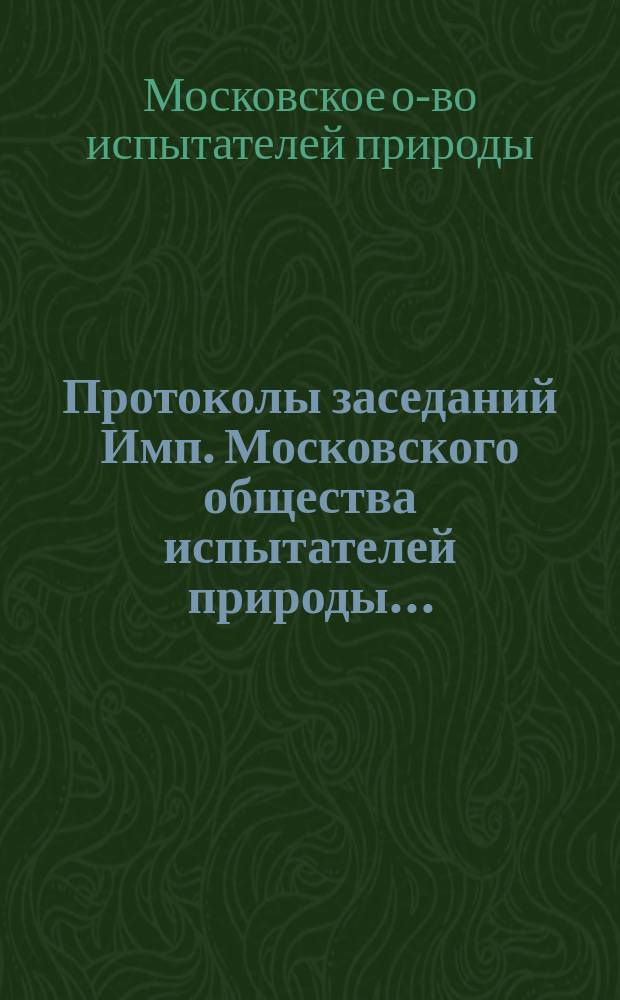 Протоколы заседаний Имп. Московского общества испытателей природы...