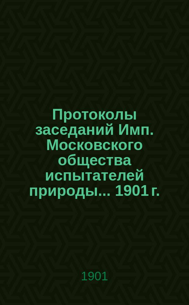 Протоколы заседаний Имп. Московского общества испытателей природы... 1901 г.
