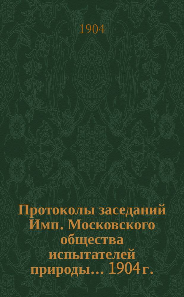 Протоколы заседаний Имп. Московского общества испытателей природы... 1904 г.