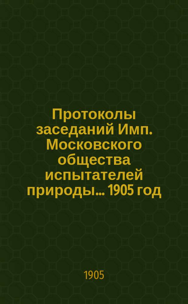 Протоколы заседаний Имп. Московского общества испытателей природы... 1905 год