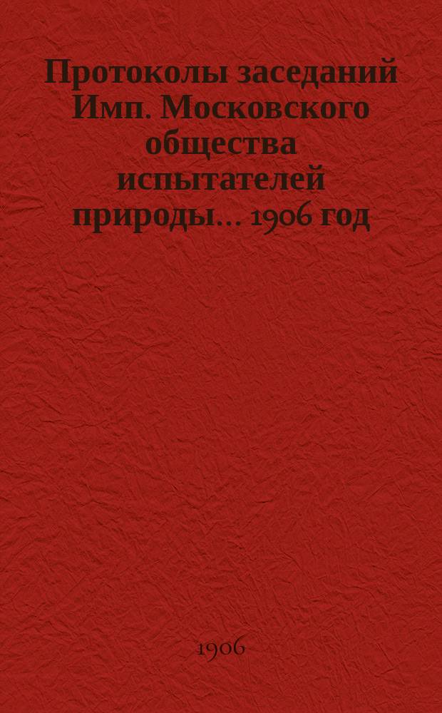 Протоколы заседаний Имп. Московского общества испытателей природы... 1906 год