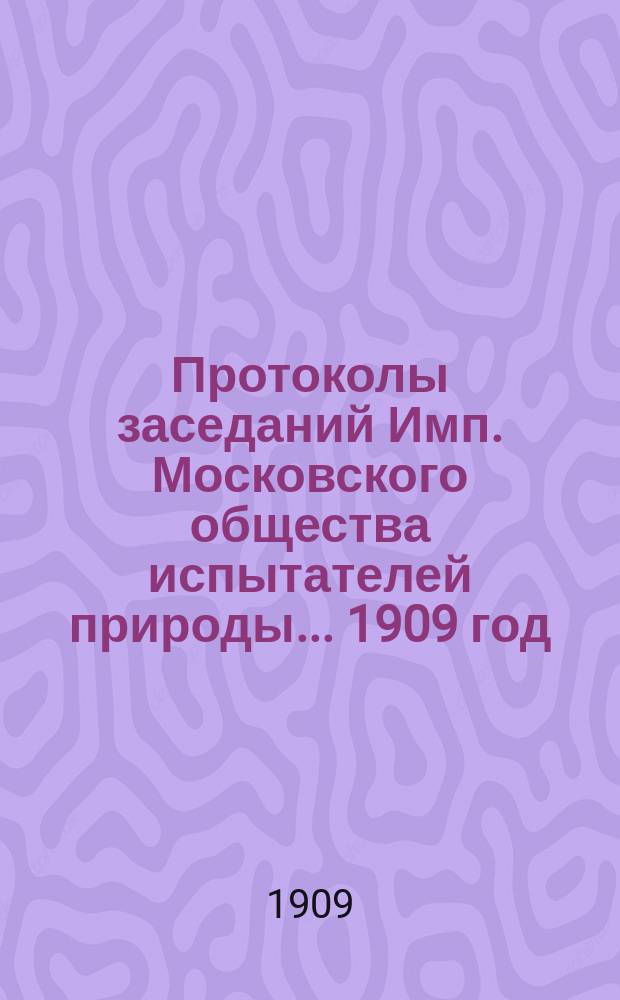 Протоколы заседаний Имп. Московского общества испытателей природы... 1909 год