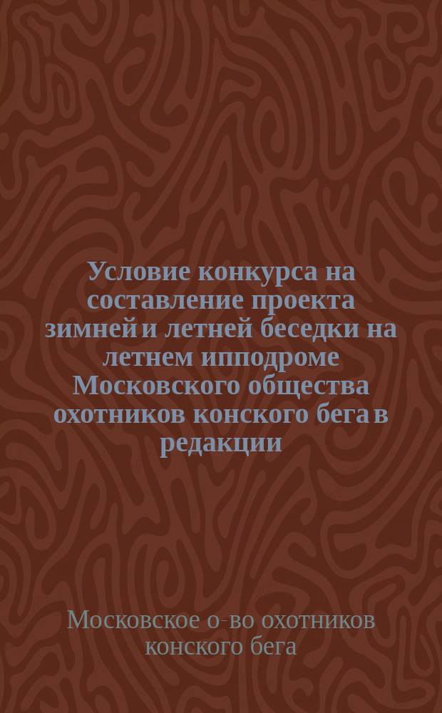 Условие конкурса на составление проекта зимней и летней беседки на летнем ипподроме Московского общества охотников конского бега в редакции, предложенной Обществом охотников конского бега