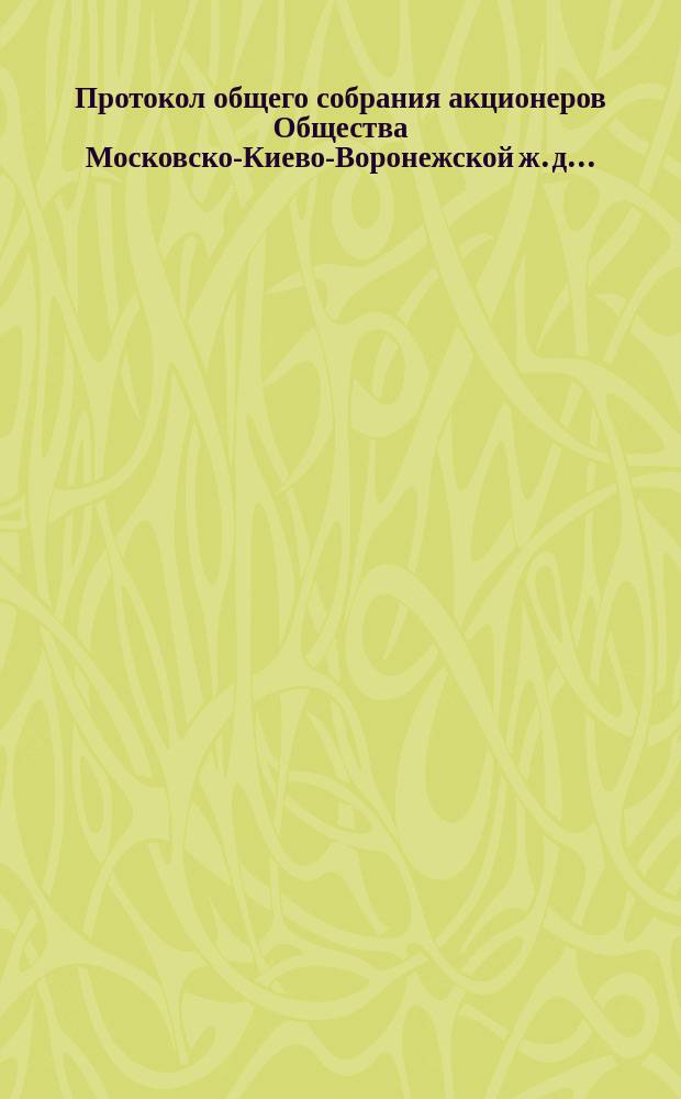 Протокол общего собрания акционеров Общества Московско-Киево-Воронежской ж. д. ... ... 30-го июня 1899 года