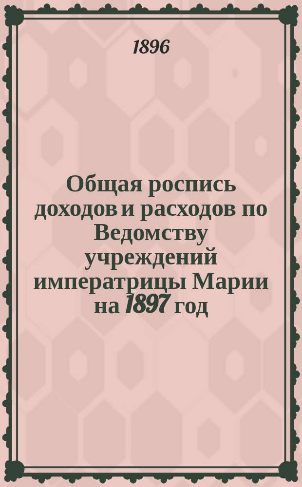 Общая роспись доходов и расходов по Ведомству учреждений императрицы Марии на 1897 год