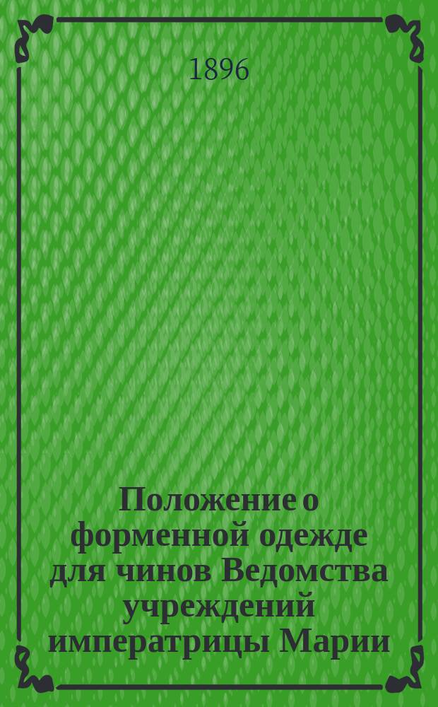 Положение о форменной одежде для чинов Ведомства учреждений императрицы Марии : (... Утв. 8 авг. 1896 г.)