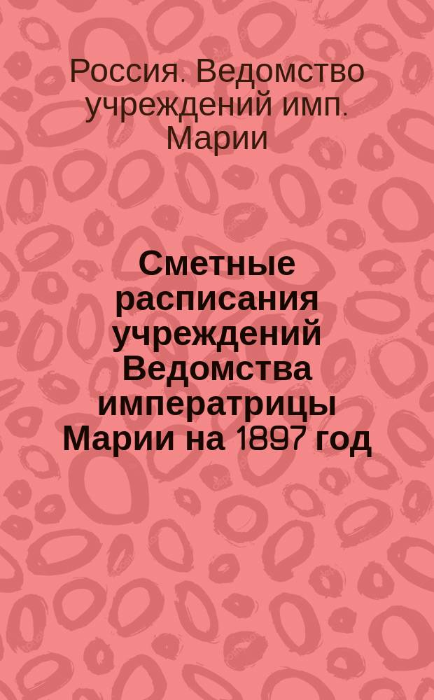 [Сметные расписания учреждений Ведомства императрицы Марии на 1897 год]