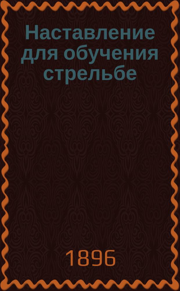 Наставление для обучения стрельбе : Для частей войск, вооруженных 3-х линейными винтовками образца 1891 г. Ч. 1. Ч. 1 : [Обучение стрельбе]