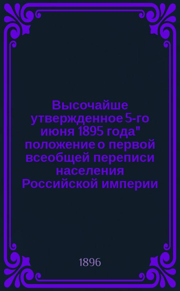 Высочайше утвержденное 5-го июня 1895 года" положение о первой всеобщей переписи населения Российской империи
