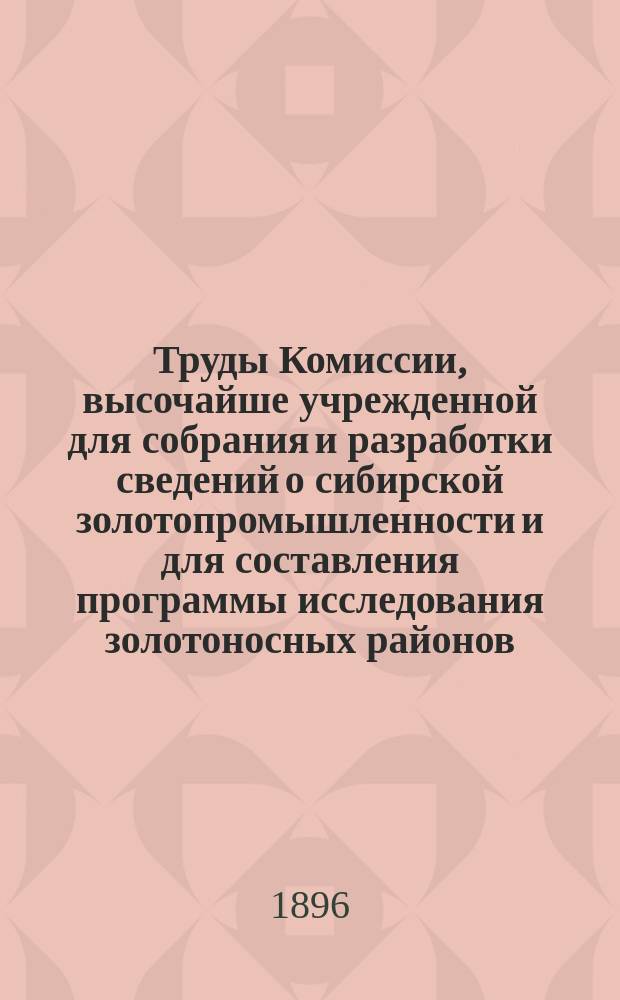 Труды Комиссии, высочайше учрежденной для собрания и разработки сведений о сибирской золотопромышленности и для составления программы исследования золотоносных районов : Вып. 1-. Вып. 1. Т. 1 : Собрание и разработка сведений о золотопромышленности ; Т. 2. Ч. 1. Составление программы статистико-экономического исследования положения золотопромышленности ; Т. 2. Ч. 2. Составление программы топографо-геологического исследования золотоносных районов