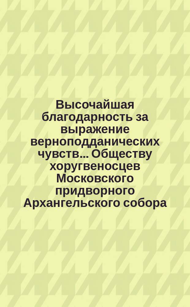 Высочайшая благодарность [за выражение верноподданических чувств]... ... Обществу хоругвеносцев Московского придворного Архангельского собора