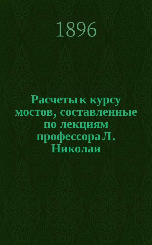 Расчеты к курсу мостов, составленные по лекциям профессора Л. Николаи : Ч. 1-4