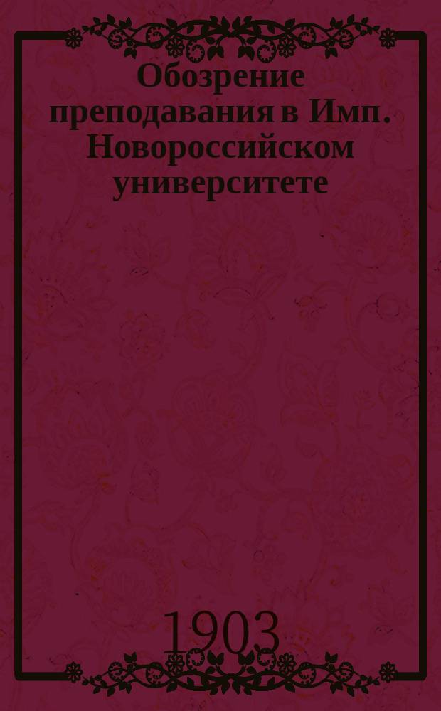 Обозрение преподавания в Имп. Новороссийском университете (на осеннее и весеннее полугодия) на Историко-филологическом факультете... в 1903-1904 акад. году